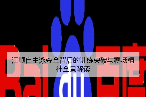汪顺自由泳夺金背后的训练突破与赛场精神全景解读