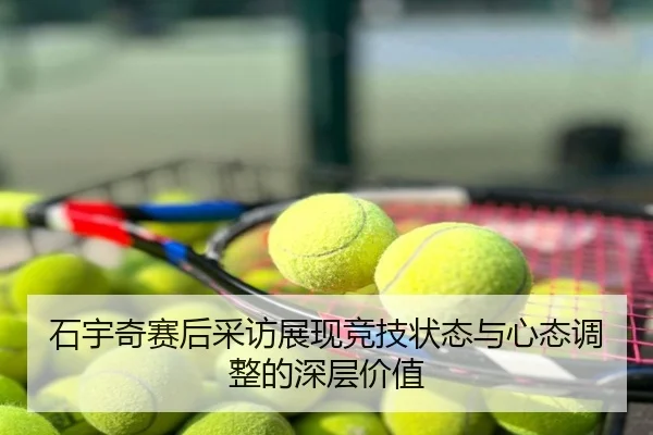 石宇奇赛后采访展现竞技状态与心态调整的深层价值