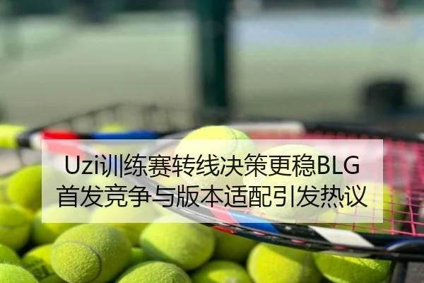 Uzi训练赛转线决策更稳BLG首发竞争与版本适配引发热议