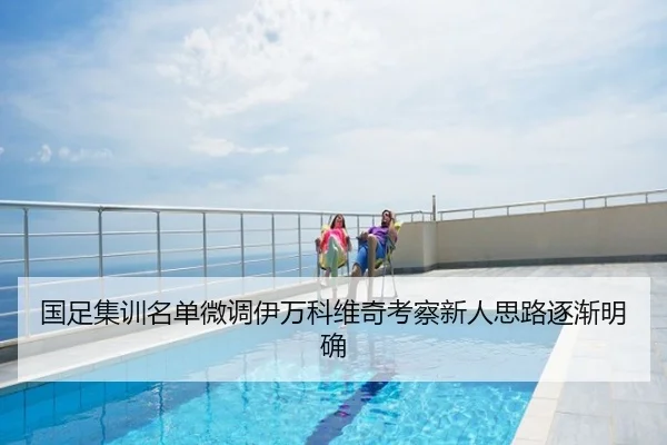 国足集训名单微调伊万科维奇考察新人思路逐渐明确
