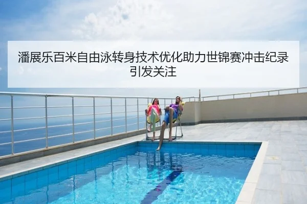 潘展乐百米自由泳转身技术优化助力世锦赛冲击纪录引发关注