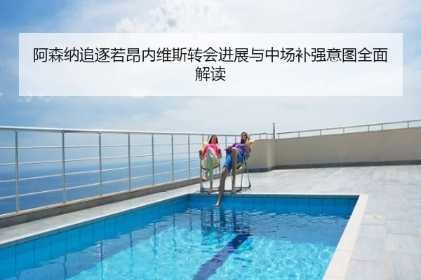 阿森纳追逐若昂内维斯转会进展与中场补强意图全面解读
