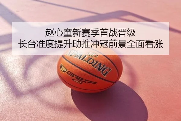 赵心童新赛季首战晋级 长台准度提升助推冲冠前景全面看涨